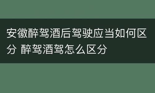 安徽醉驾酒后驾驶应当如何区分 醉驾酒驾怎么区分