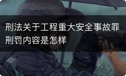 刑法关于工程重大安全事故罪刑罚内容是怎样