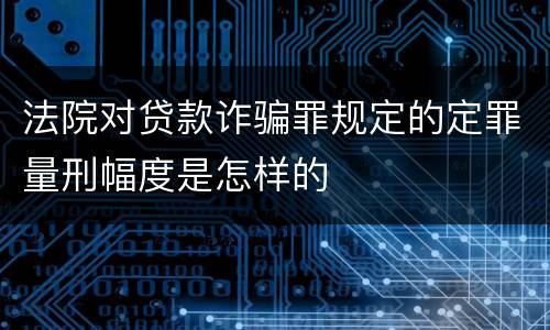 法院对贷款诈骗罪规定的定罪量刑幅度是怎样的