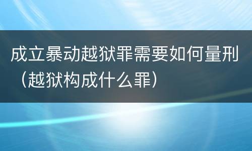 成立暴动越狱罪需要如何量刑（越狱构成什么罪）
