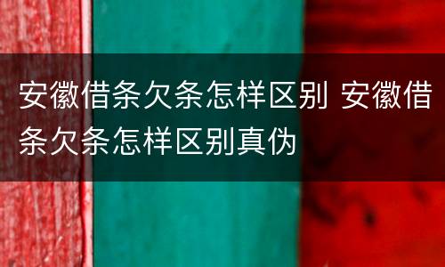 安徽借条欠条怎样区别 安徽借条欠条怎样区别真伪