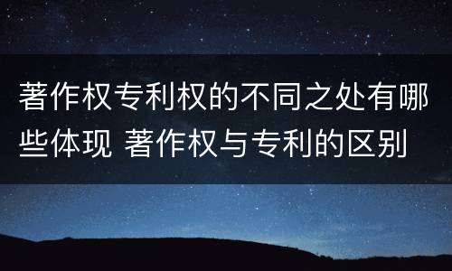 著作权专利权的不同之处有哪些体现 著作权与专利的区别