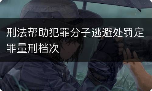 刑法帮助犯罪分子逃避处罚定罪量刑档次