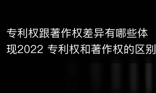 专利权跟著作权差异有哪些体现2022 专利权和著作权的区别