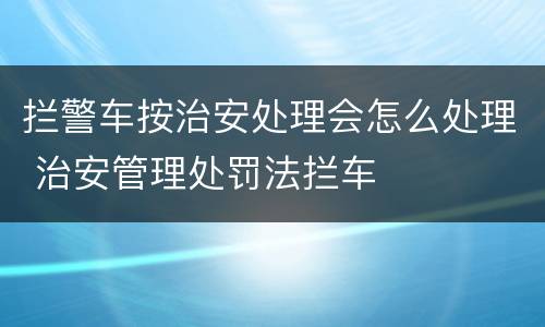 拦警车按治安处理会怎么处理 治安管理处罚法拦车