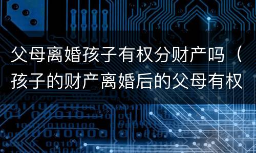 父母离婚孩子有权分财产吗（孩子的财产离婚后的父母有权处理吗）