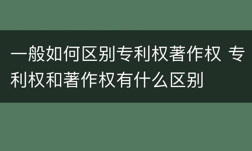 一般如何区别专利权著作权 专利权和著作权有什么区别