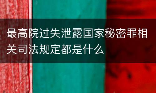 最高院过失泄露国家秘密罪相关司法规定都是什么