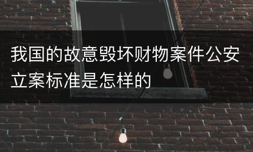 我国的故意毁坏财物案件公安立案标准是怎样的