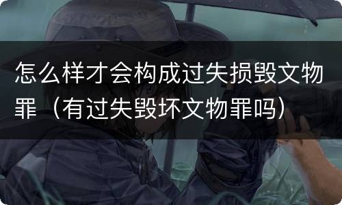 怎么样才会构成过失损毁文物罪（有过失毁坏文物罪吗）