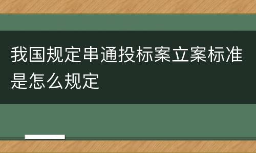 我国规定串通投标案立案标准是怎么规定