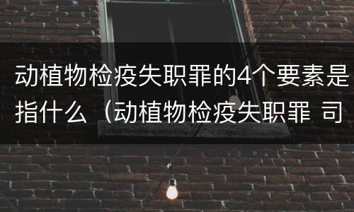 动植物检疫失职罪的4个要素是指什么（动植物检疫失职罪 司法解释）