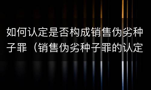 如何认定是否构成销售伪劣种子罪（销售伪劣种子罪的认定）