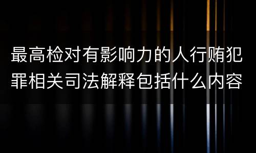 最高检对有影响力的人行贿犯罪相关司法解释包括什么内容
