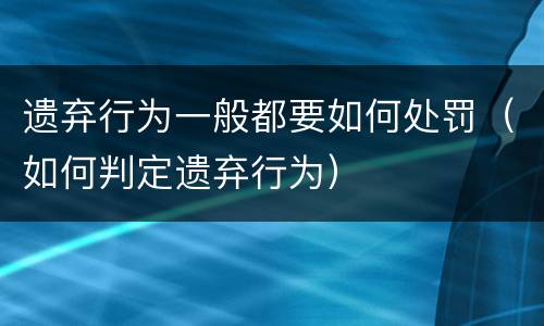 遗弃行为一般都要如何处罚（如何判定遗弃行为）
