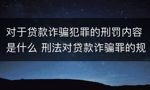 对于贷款诈骗犯罪的刑罚内容是什么 刑法对贷款诈骗罪的规定