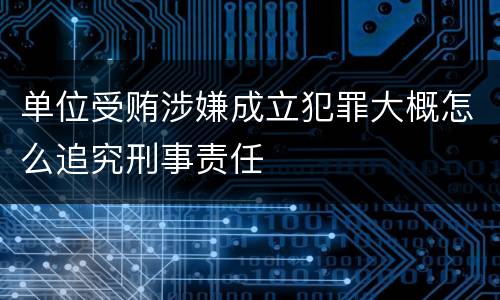 单位受贿涉嫌成立犯罪大概怎么追究刑事责任