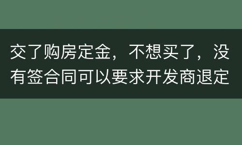 交了购房定金，不想买了，没有签合同可以要求开发商退定金吗