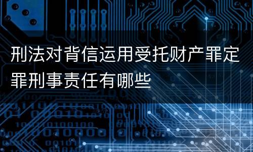 刑法对背信运用受托财产罪定罪刑事责任有哪些