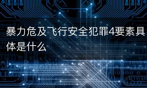 暴力危及飞行安全犯罪4要素具体是什么