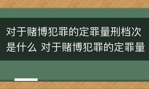 对于赌博犯罪的定罪量刑档次是什么 对于赌博犯罪的定罪量刑档次是什么