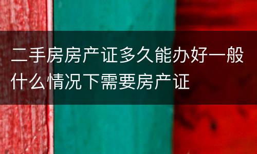 二手房房产证多久能办好一般什么情况下需要房产证