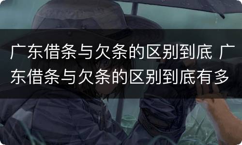 广东借条与欠条的区别到底 广东借条与欠条的区别到底有多少