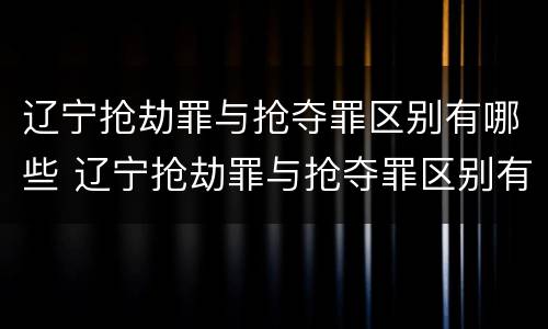 辽宁抢劫罪与抢夺罪区别有哪些 辽宁抢劫罪与抢夺罪区别有哪些案例