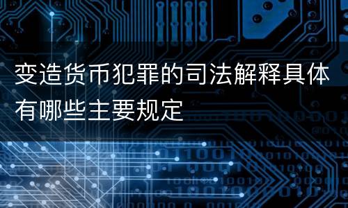 变造货币犯罪的司法解释具体有哪些主要规定