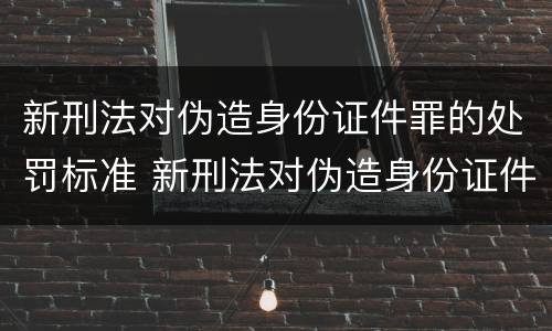 新刑法对伪造身份证件罪的处罚标准 新刑法对伪造身份证件罪的处罚标准是