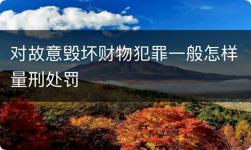 对故意毁坏财物犯罪一般怎样量刑处罚