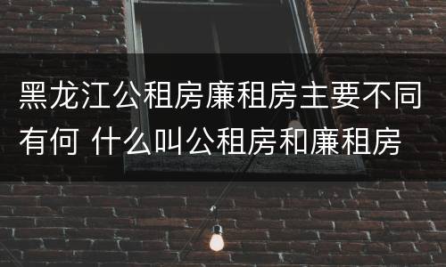 黑龙江公租房廉租房主要不同有何 什么叫公租房和廉租房