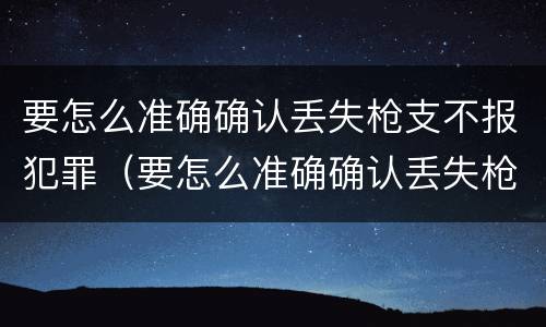 要怎么准确确认丢失枪支不报犯罪（要怎么准确确认丢失枪支不报犯罪嫌疑人）