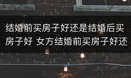 结婚前买房子好还是结婚后买房子好 女方结婚前买房子好还是结婚后买房子好