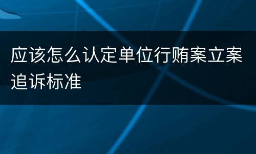 应该怎么认定单位行贿案立案追诉标准