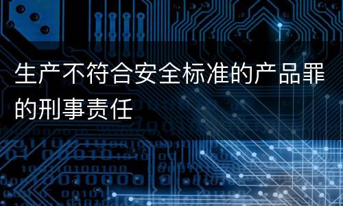 生产不符合安全标准的产品罪的刑事责任
