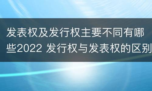 发表权及发行权主要不同有哪些2022 发行权与发表权的区别