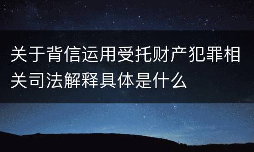关于背信运用受托财产犯罪相关司法解释具体是什么