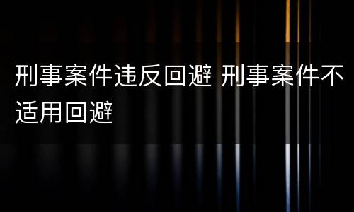 刑事案件违反回避 刑事案件不适用回避