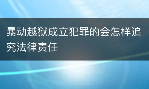 暴动越狱成立犯罪的会怎样追究法律责任
