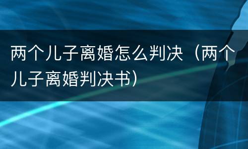两个儿子离婚怎么判决（两个儿子离婚判决书）