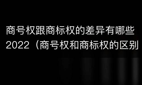 商号权跟商标权的差异有哪些2022（商号权和商标权的区别）