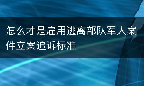 怎么才是雇用逃离部队军人案件立案追诉标准