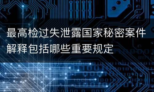 最高检过失泄露国家秘密案件解释包括哪些重要规定