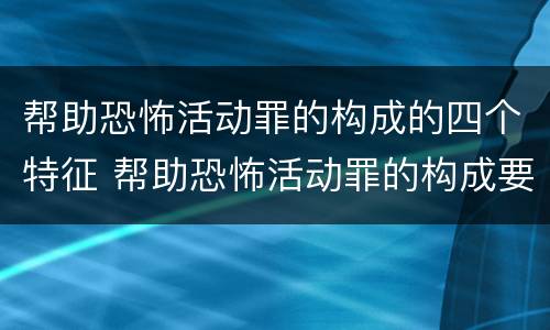 帮助恐怖活动罪的构成的四个特征 帮助恐怖活动罪的构成要件