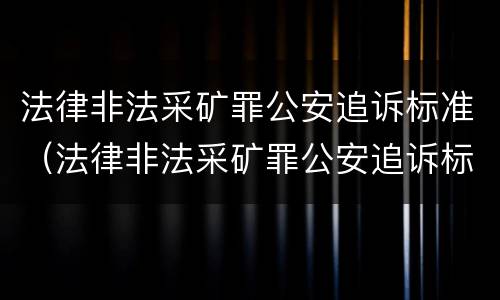 法律非法采矿罪公安追诉标准（法律非法采矿罪公安追诉标准是什么）