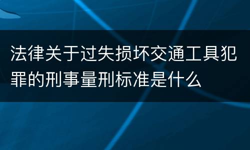 法律关于过失损坏交通工具犯罪的刑事量刑标准是什么