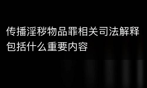传播淫秽物品罪相关司法解释包括什么重要内容