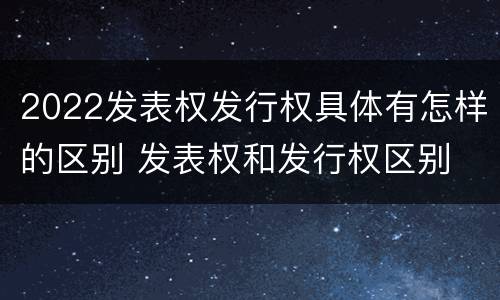 2022发表权发行权具体有怎样的区别 发表权和发行权区别