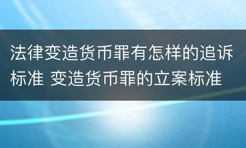 法律变造货币罪有怎样的追诉标准 变造货币罪的立案标准